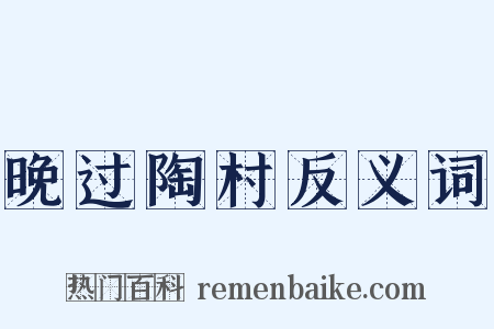 晚过陶村反义词是什么意思的图片